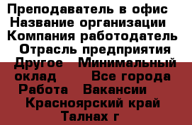 Преподаватель в офис › Название организации ­ Компания-работодатель › Отрасль предприятия ­ Другое › Минимальный оклад ­ 1 - Все города Работа » Вакансии   . Красноярский край,Талнах г.